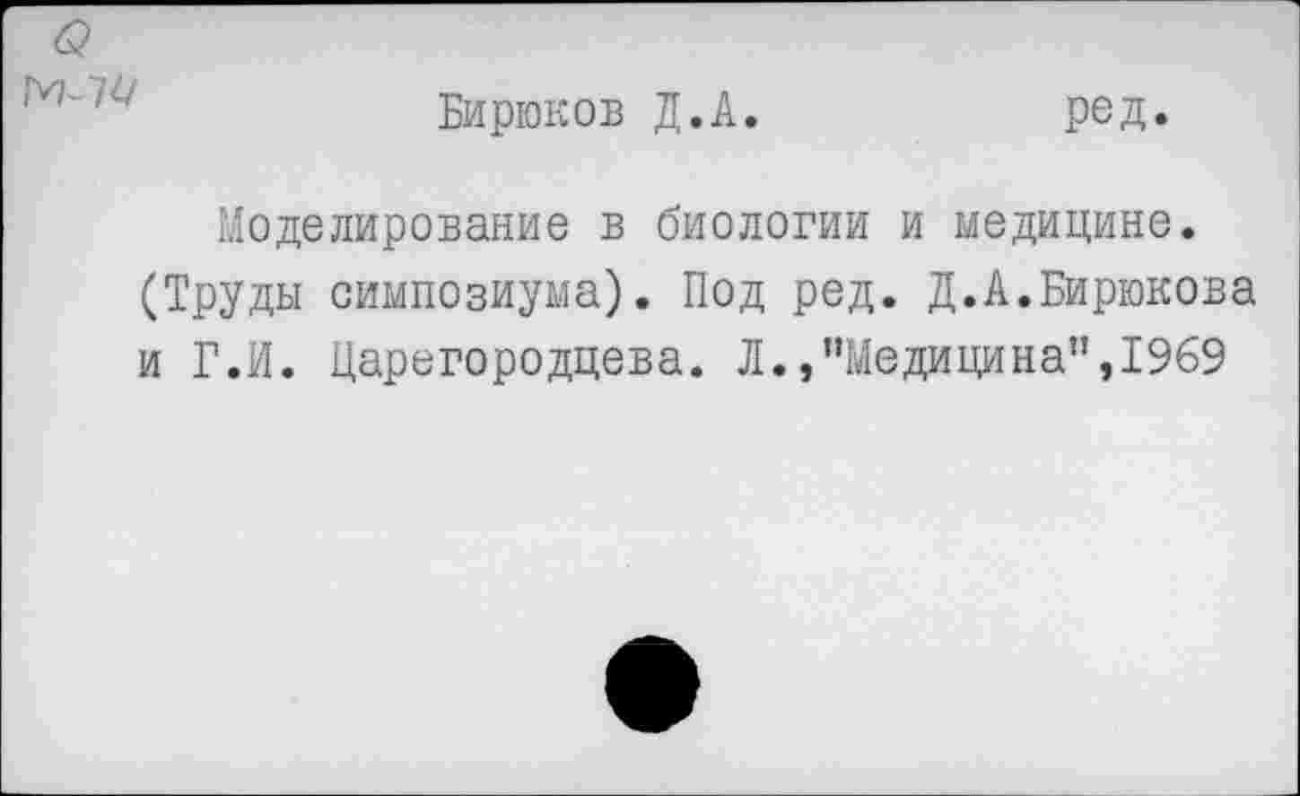 ﻿б?
Бирюков Д.А.
ред.
Моделирование в биологии и медицине. (Труды симпозиума). Под ред. Д.А.Бирюкова и Г.И. Царегородцева. Л.,"Медицина",1969